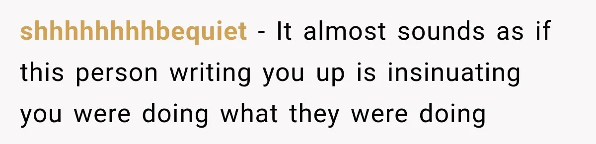 shhhhhhhhbequiet − It almost sounds as if this person writing you up is insinuating you were doing what they were doing