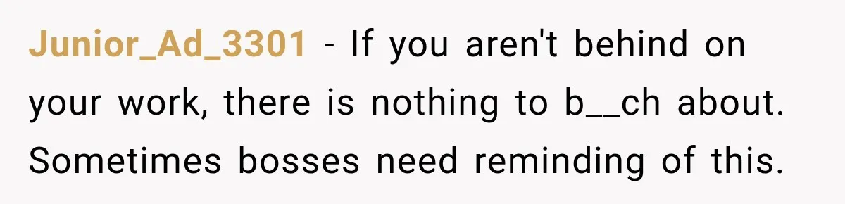 Junior_Ad_3301 − If you aren't behind on your work, there is nothing to b__ch about. Sometimes bosses need reminding of this.