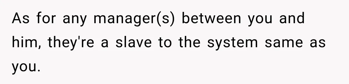 As for any manager(s) between you and him, they're a slave to the system same as you.