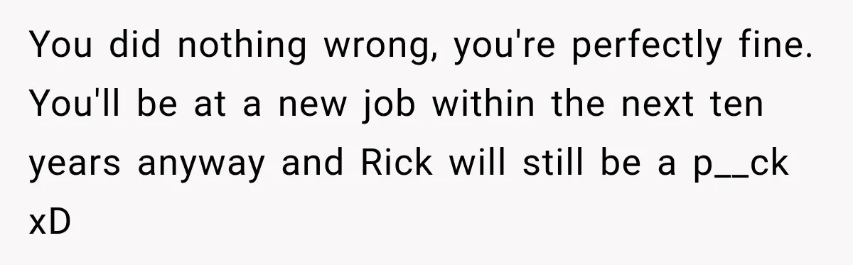 You did nothing wrong, you're perfectly fine. You'll be at a new job within the next ten years anyway and Rick will still be a p__ck xD