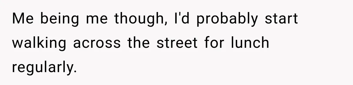 Me being me though, I'd probably start walking across the street for lunch regularly.
