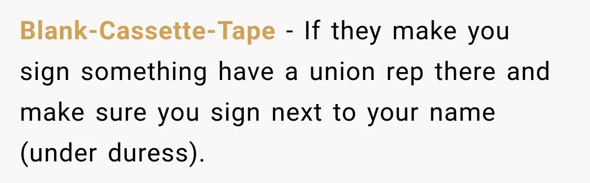Blank-Cassette-Tape − If they make you sign something have a union rep there and make sure you sign next to your name (under duress).