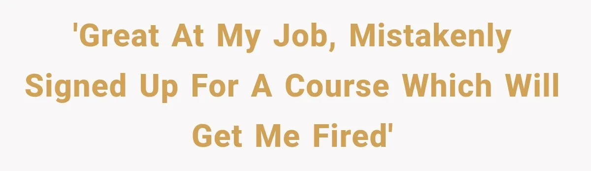 'Great at my job, mistakenly signed up for a course which will get me fired'
