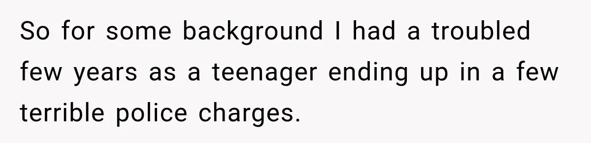 So for some background I had a troubled few years as a teenager ending up in a few terrible police charges.