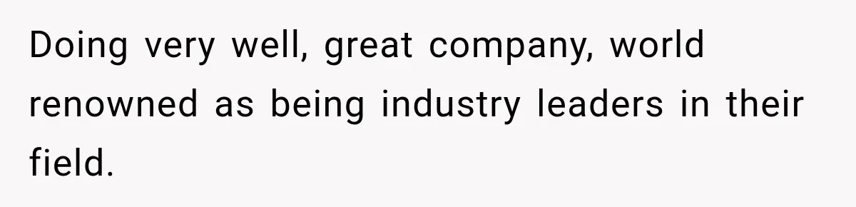 Doing very well, great company, world renowned as being industry leaders in their field.
