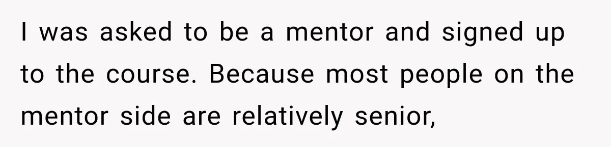 I was asked to be a mentor and signed up to the course. Because most people on the mentor side are relatively senior,