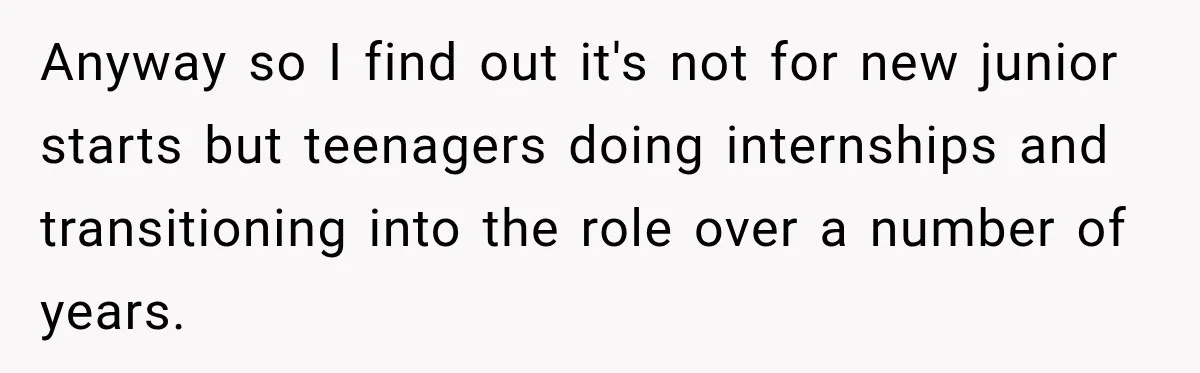 Anyway so I find out it's not for new junior starts but teenagers doing internships and transitioning into the role over a number of years.