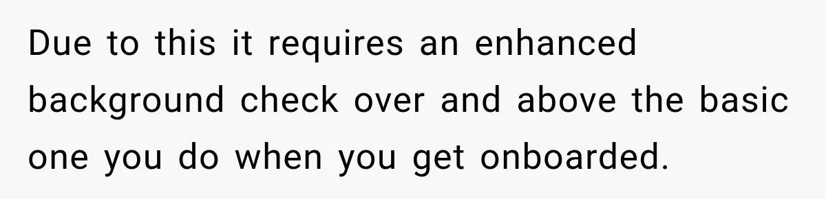 Due to this it requires an enhanced background check over and above the basic one you do when you get onboarded.
