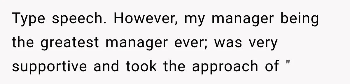 Type speech. However, my manager being the greatest manager ever; was very supportive and took the approach of "