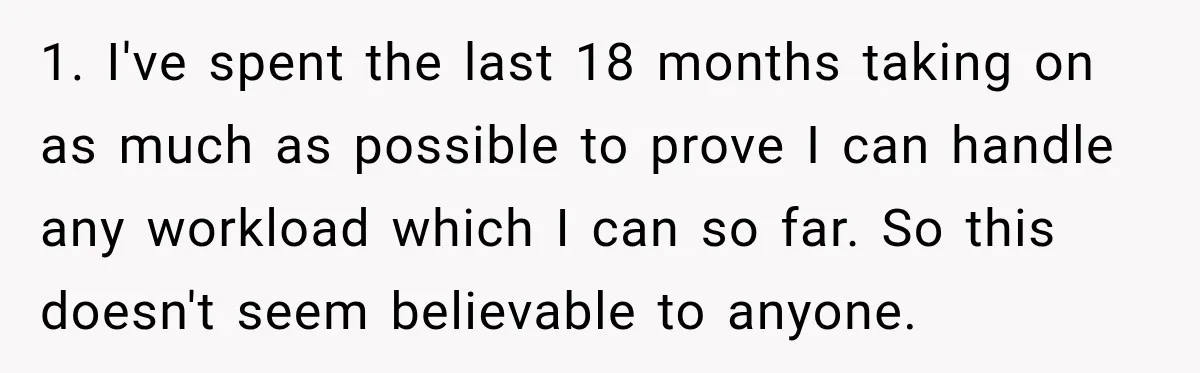 1. I've spent the last 18 months taking on as much as possible to prove I can handle any workload which I can so far. So this doesn't seem believable...