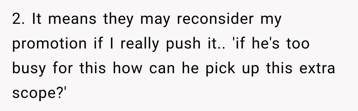 2. It means they may reconsider my promotion if I really push it.. 'if he's too busy for this how can he pick up this extra scope?'