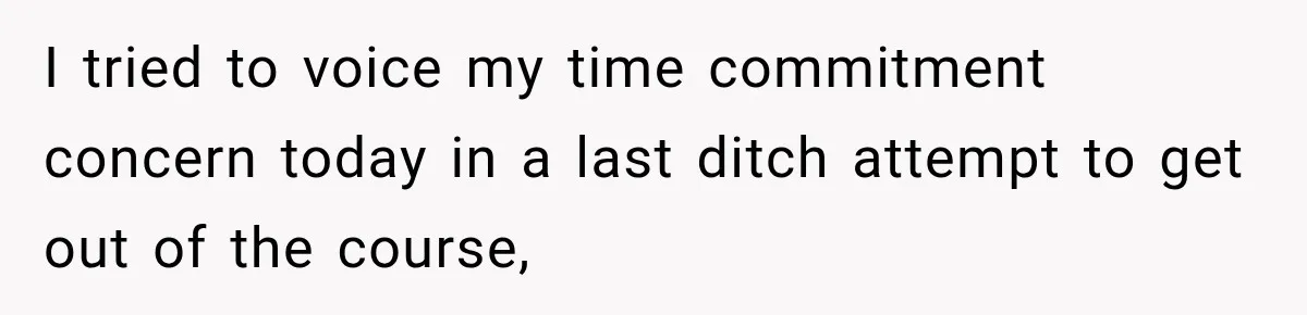 I tried to voice my time commitment concern today in a last ditch attempt to get out of the course,