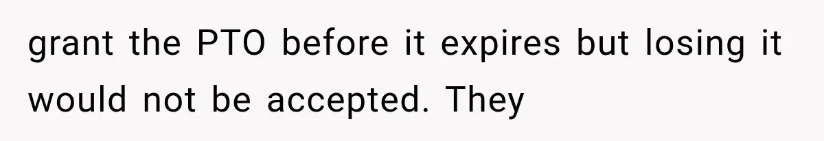 New Boss “Changes the Rules” and Denies Every PTO Request, Then Lets the Entire Team’s Vacation Days Expire grant the PTO before it expires but losing it would not be accepted. They