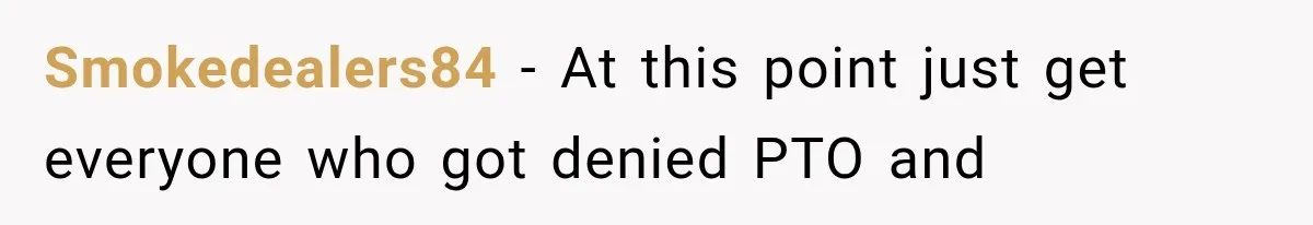 New Boss “Changes the Rules” and Denies Every PTO Request, Then Lets the Entire Team’s Vacation Days Expire Smokedealers84 − At this point just get everyone who got denied PTO and