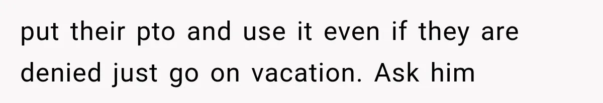 New Boss “Changes the Rules” and Denies Every PTO Request, Then Lets the Entire Team’s Vacation Days Expire put their pto and use it even if they are denied just go on vacation. Ask him