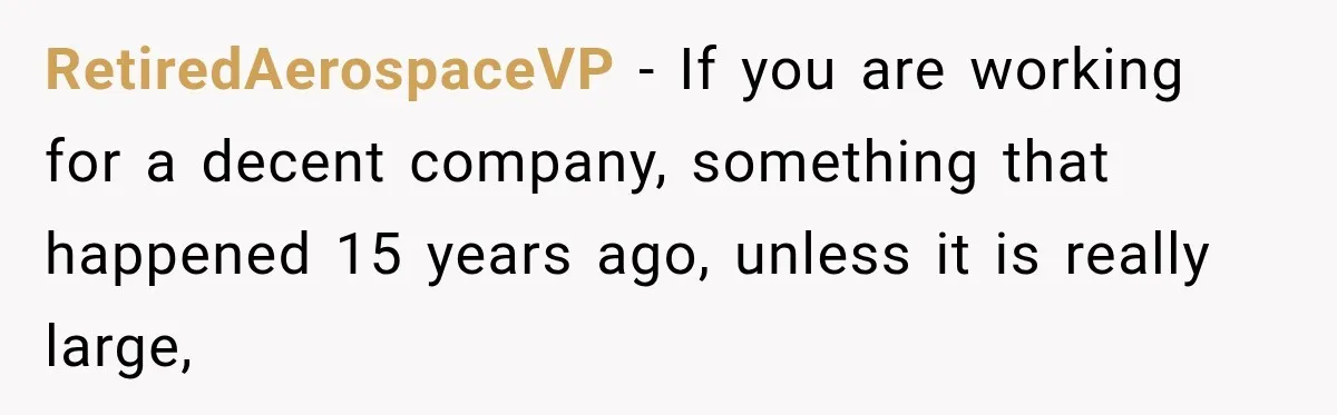 RetiredAerospaceVP − If you are working for a decent company, something that happened 15 years ago, unless it is really large,