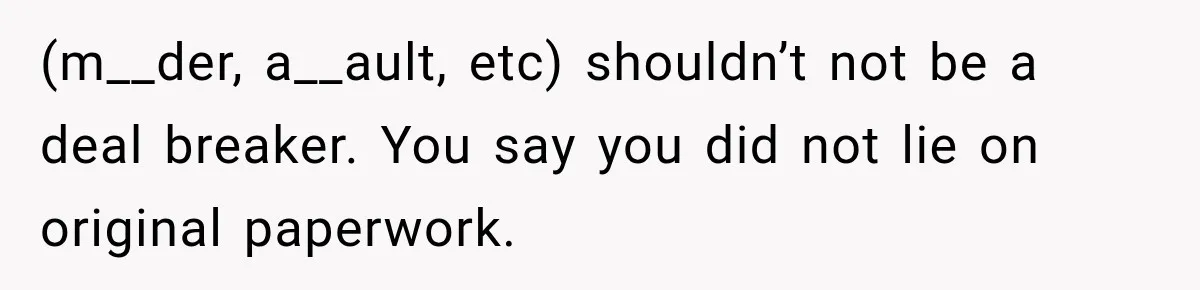 (m__der, a__ault, etc) shouldn’t not be a deal breaker. You say you did not lie on original paperwork.