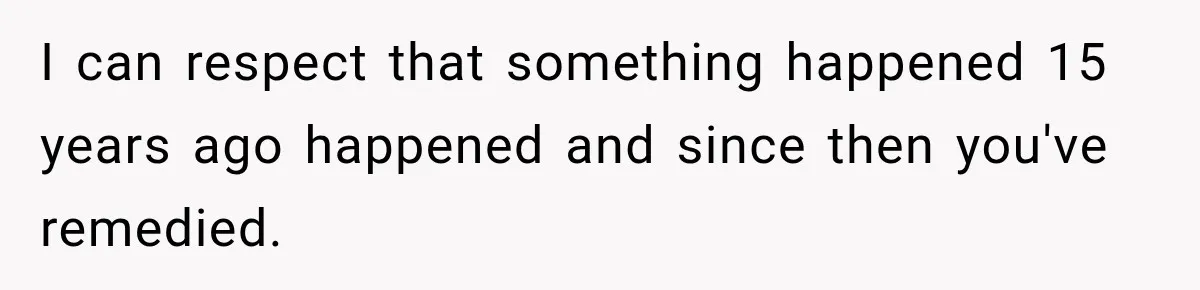 I can respect that something happened 15 years ago happened and since then you've remedied.