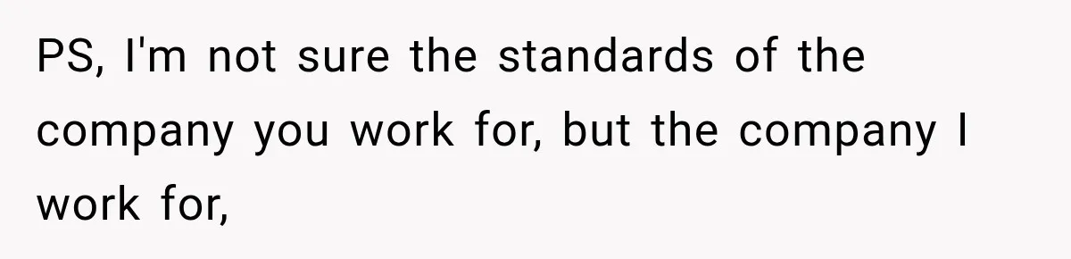 PS, I'm not sure the standards of the company you work for, but the company I work for,