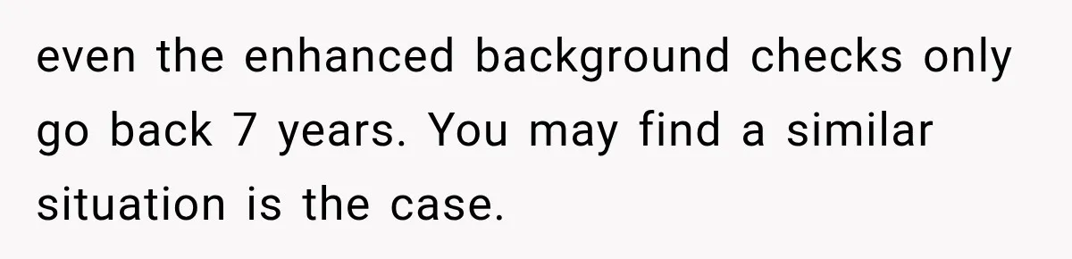 even the enhanced background checks only go back 7 years. You may find a similar situation is the case.
