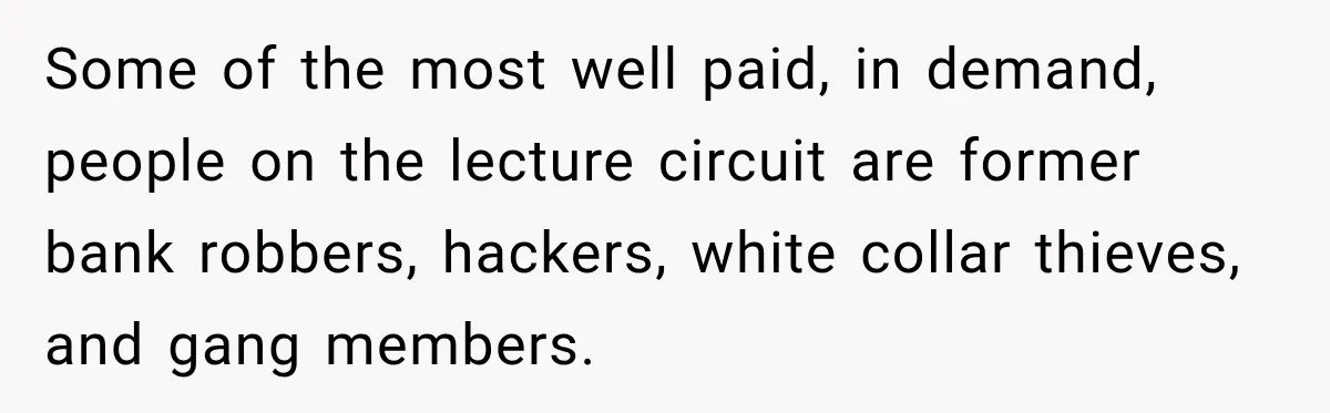 Some of the most well paid, in demand, people on the lecture circuit are former bank robbers, hackers, white collar thieves, and gang members.