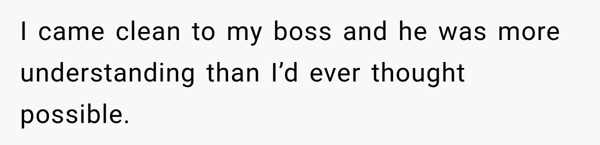 I came clean to my boss and he was more understanding than I’d ever thought possible.