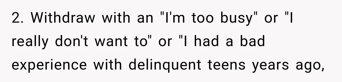 2. Withdraw with an "I'm too busy" or "I really don't want to" or "I had a bad experience with delinquent teens years ago,