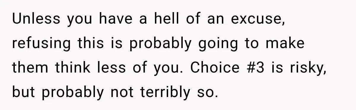 Unless you have a hell of an excuse, refusing this is probably going to make them think less of you. Choice #3 is risky, but probably not terribly so.