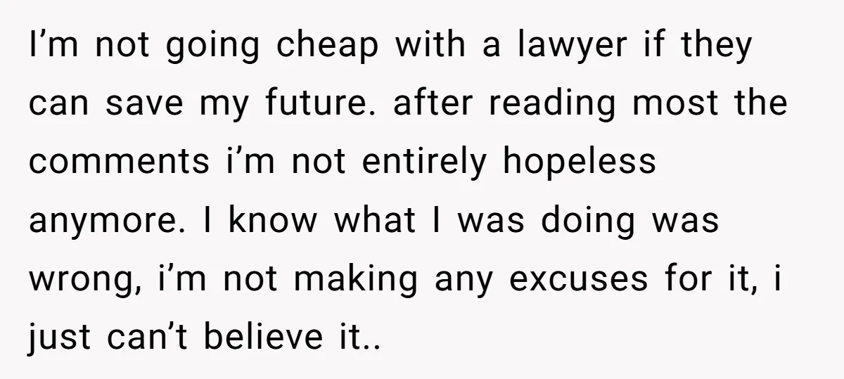 I’m not going cheap with a lawyer if they can save my future. after reading most the comments i’m not entirely hopeless anymore. I know what I was doing was...