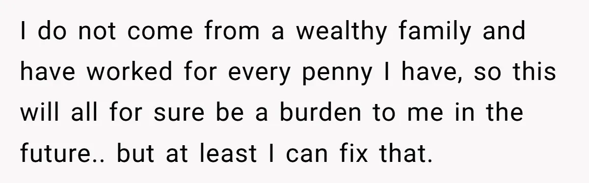 I do not come from a wealthy family and have worked for every penny I have, so this will all for sure be a burden to me in the future.....
