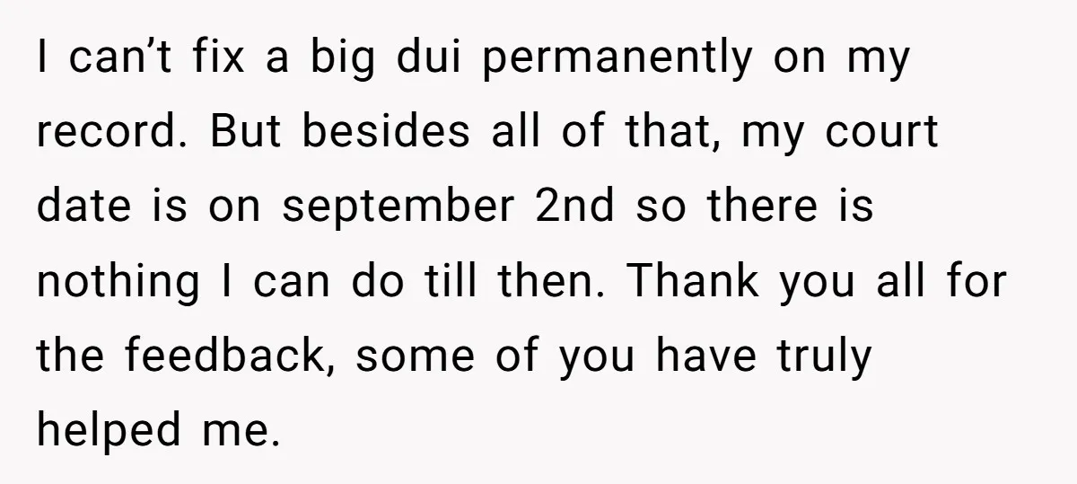 I can’t fix a big dui permanently on my record. But besides all of that, my court date is on september 2nd so there is nothing I can do till...