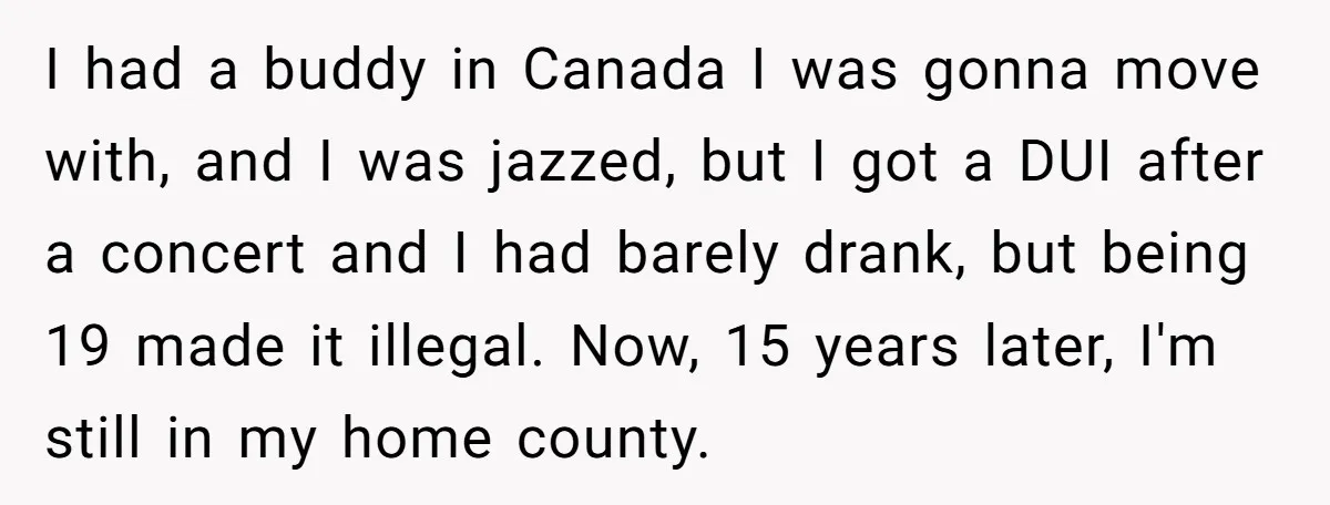 I had a buddy in Canada I was gonna move with, and I was jazzed, but I got a DUI after a concert and I had barely drank, but being...