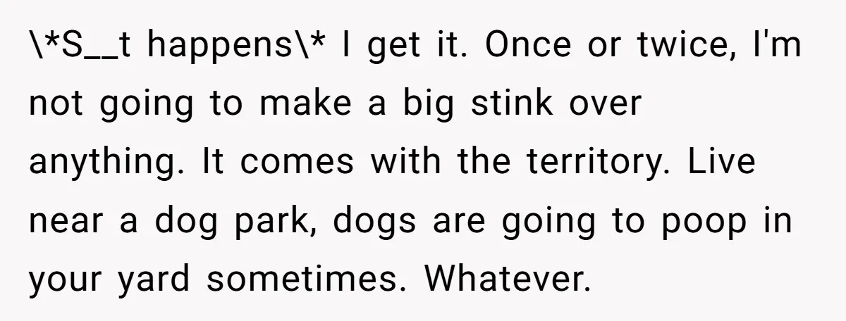 \*S__t happens\* I get it. Once or twice, I'm not going to make a big stink over anything. It comes with the territory. Live near a dog park, dogs are...