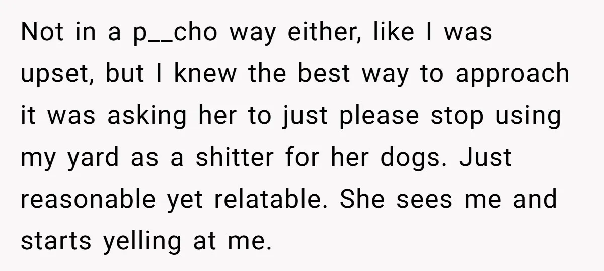 Not in a p__cho way either, like I was upset, but I knew the best way to approach it was asking her to just please stop using my yard as...