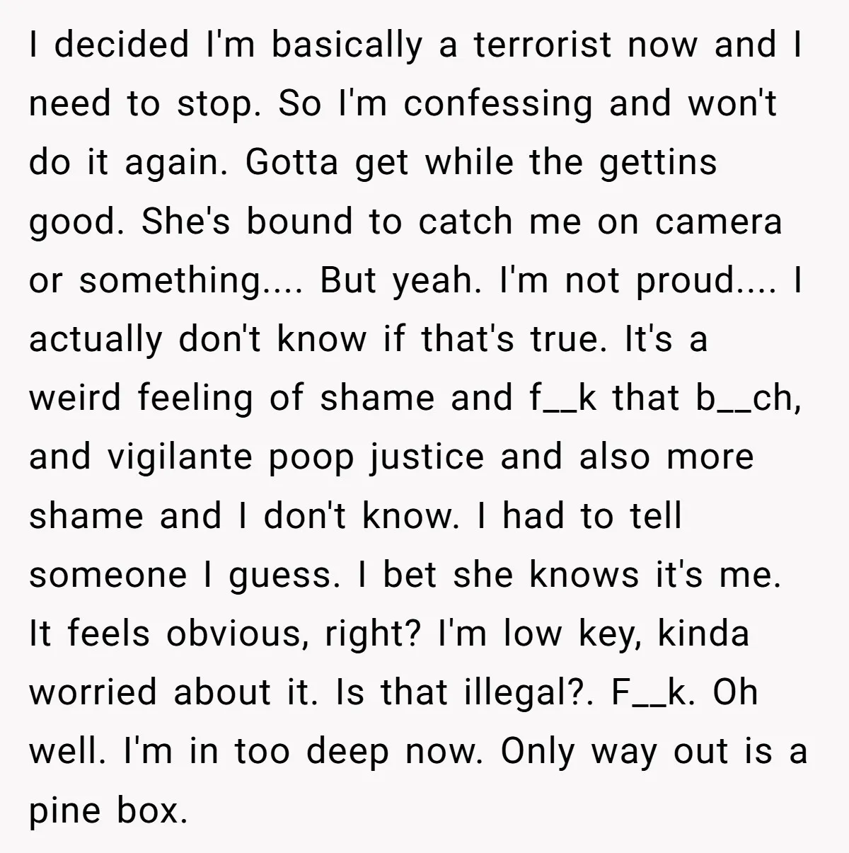 I decided I'm basically a terrorist now and I need to stop. So I'm confessing and won't do it again. Gotta get while the gettins good. She's bound to catch...