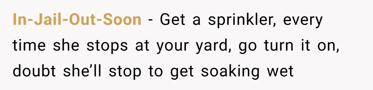 In-Jail-Out-Soon − Get a sprinkler, every time she stops at your yard, go turn it on, doubt she’ll stop to get soaking wet