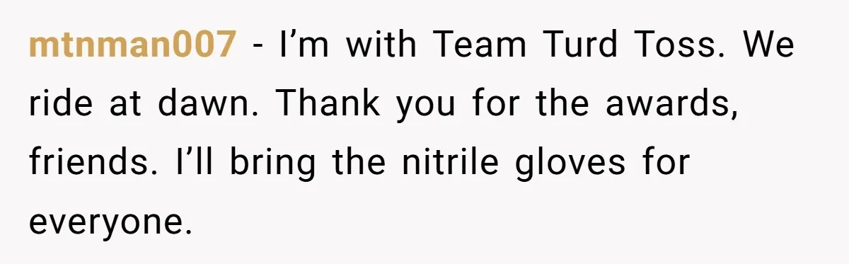 mtnman007 − I’m with Team Turd Toss. We ride at dawn. Thank you for the awards, friends. I’ll bring the nitrile gloves for everyone.