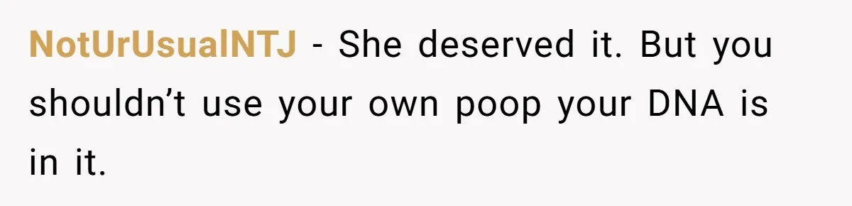 NotUrUsualNTJ − She deserved it. But you shouldn’t use your own poop your DNA is in it.