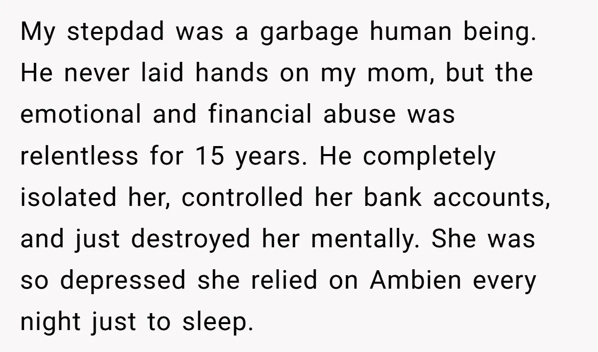 My stepdad was a garbage human being. He never laid hands on my mom, but the emotional and financial abuse was relentless for 15 years. He completely isolated her, controlled...