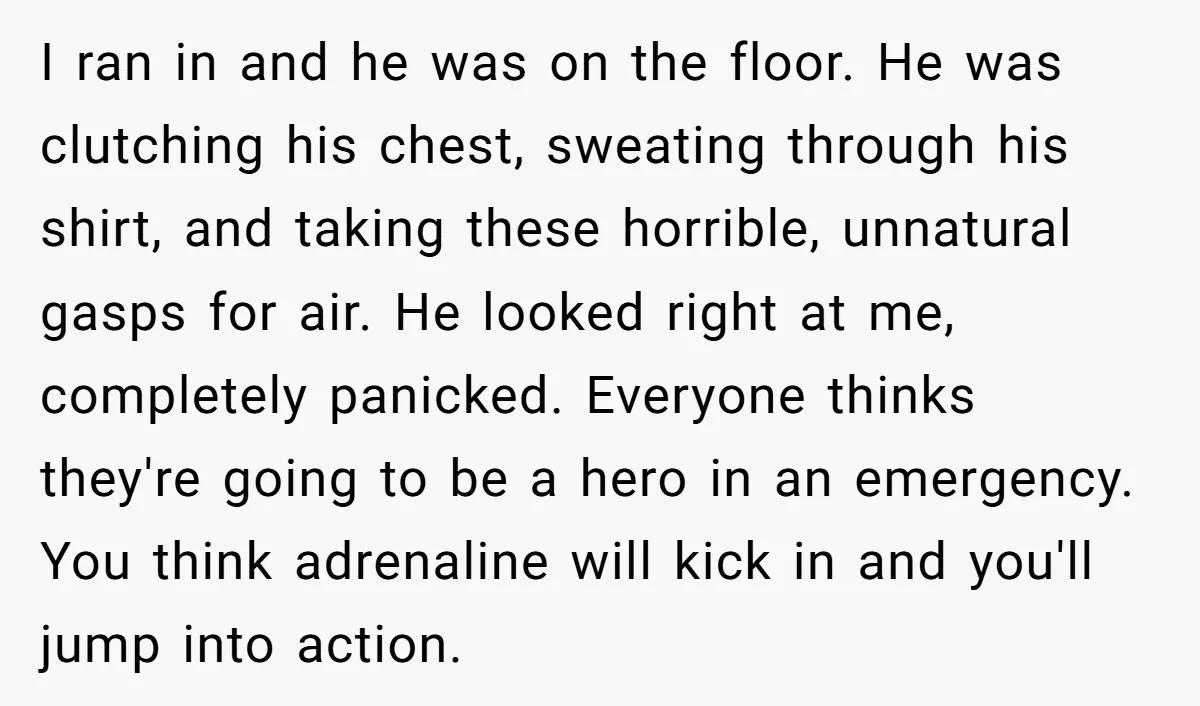 I ran in and he was on the floor. He was clutching his chest, sweating through his shirt, and taking these horrible, unnatural gasps for air. He looked right at...