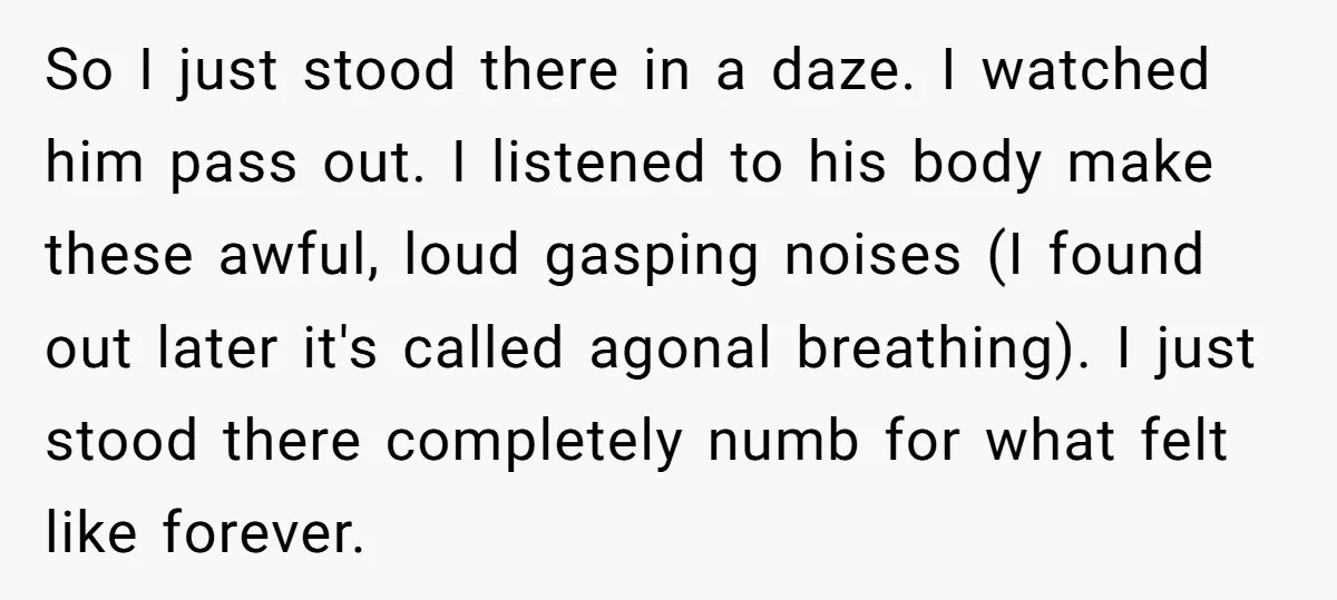 So I just stood there in a daze. I watched him pass out. I listened to his body make these awful, loud gasping noises (I found out later it's called...