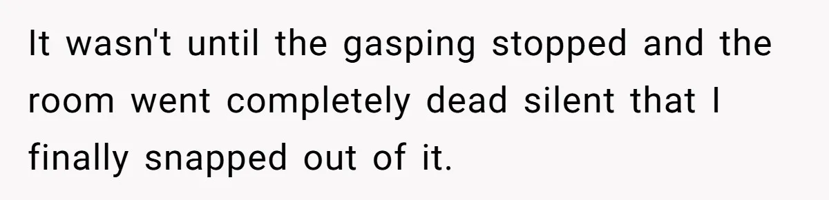 It wasn't until the gasping stopped and the room went completely dead silent that I finally snapped out of it.