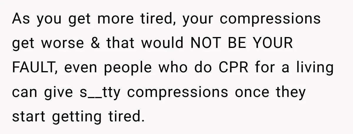 As you get more tired, your compressions get worse & that would NOT BE YOUR FAULT, even people who do CPR for a living can give s__tty compressions once they...