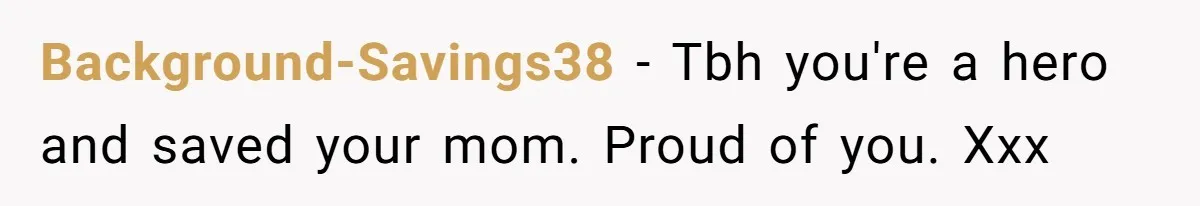 Background-Savings38 − Tbh you're a hero and saved your mom. Proud of you. Xxx
