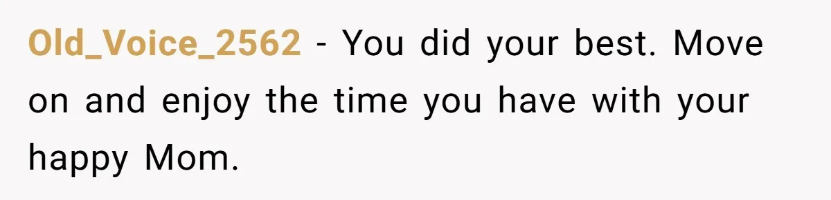Old_Voice_2562 − You did your best. Move on and enjoy the time you have with your happy Mom.