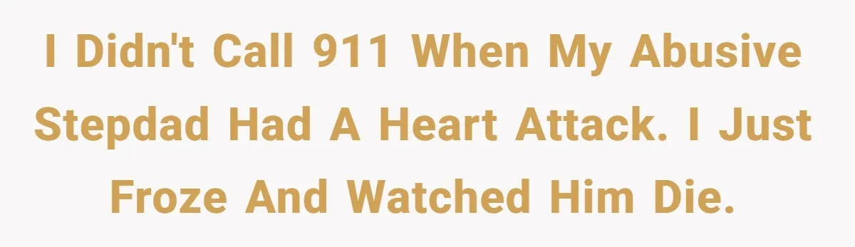 I didn't call 911 when my abusive stepdad had a heart attack. I just froze and watched him die.