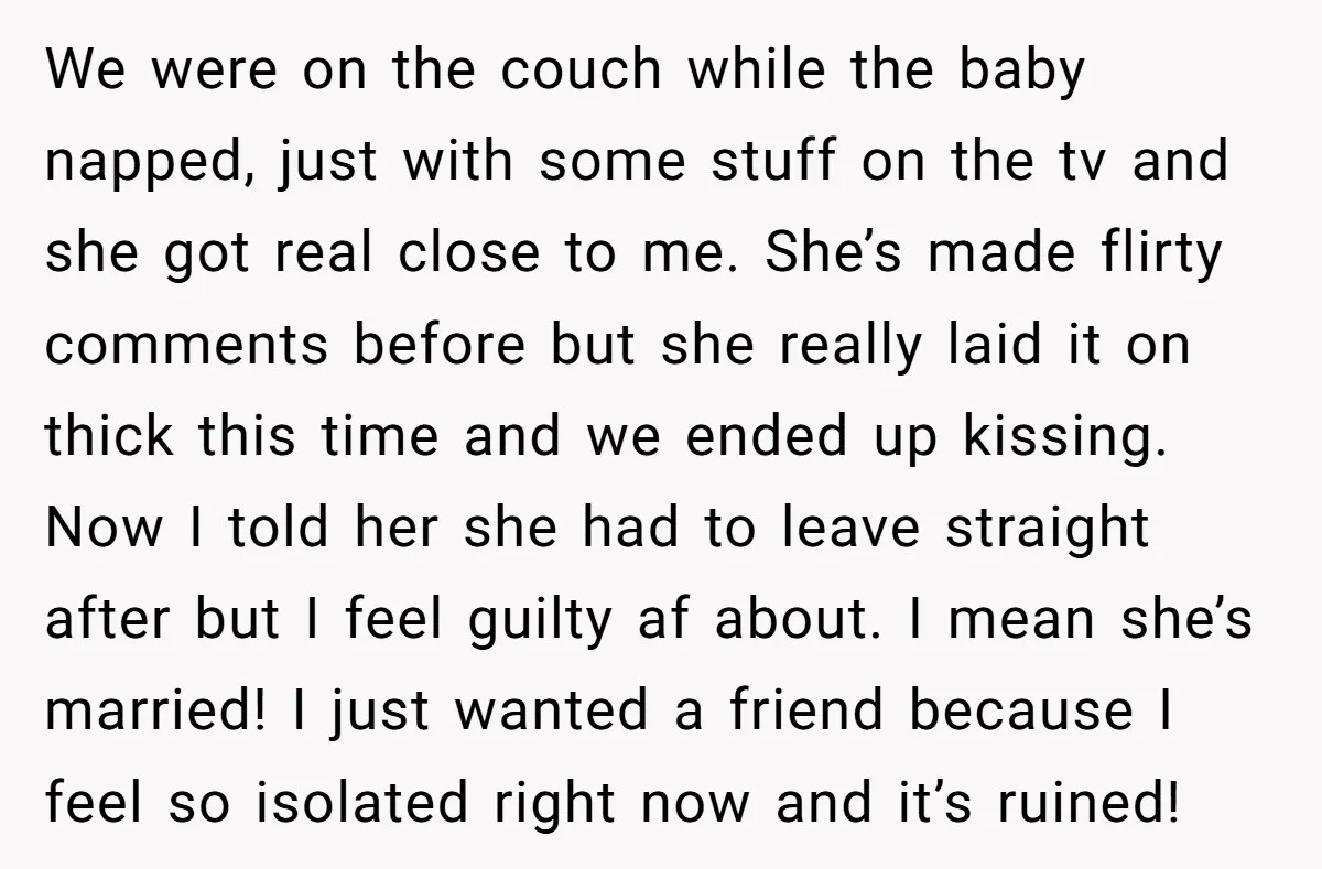 We were on the couch while the baby napped, just with some stuff on the tv and she got real close to me. She’s made flirty comments before but she...
