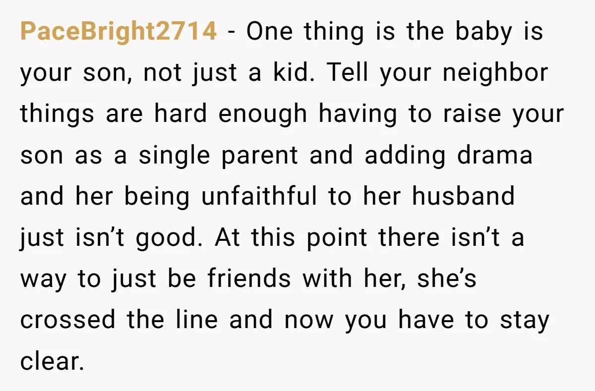 PaceBright2714 − One thing is the baby is your son, not just a kid. Tell your neighbor things are hard enough having to raise your son as a single parent...