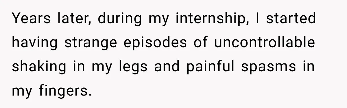 Years later, during my internship, I started having strange episodes of uncontrollable shaking in my legs and painful spasms in my fingers.