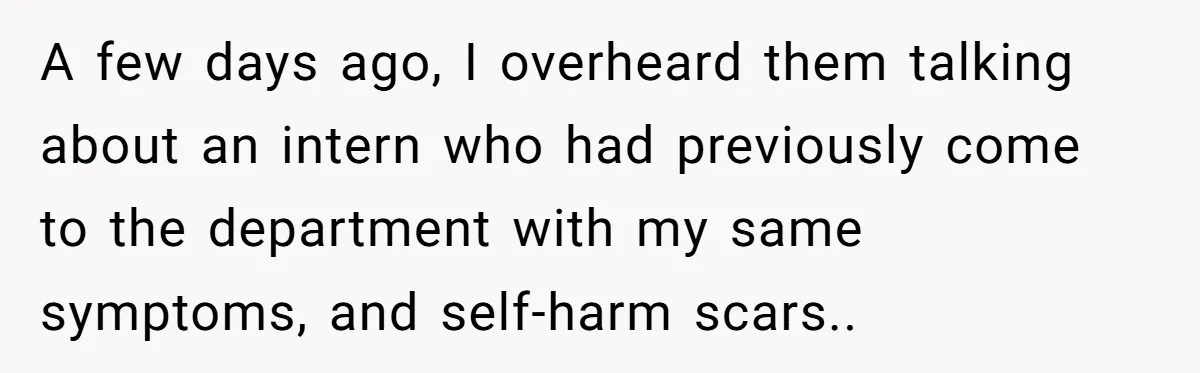 A few days ago, I overheard them talking about an intern who had previously come to the department with my same symptoms, and self-harm scars..